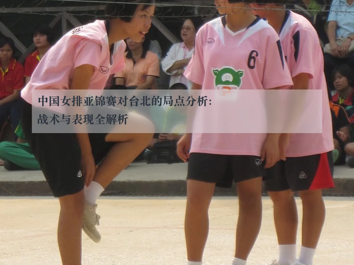 中国女排亚锦赛对台北的局点分析：战术与表现全解析