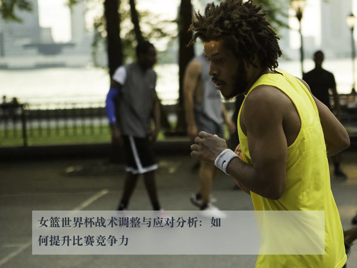 女篮世界杯战术调整与应对分析：如何提升比赛竞争力