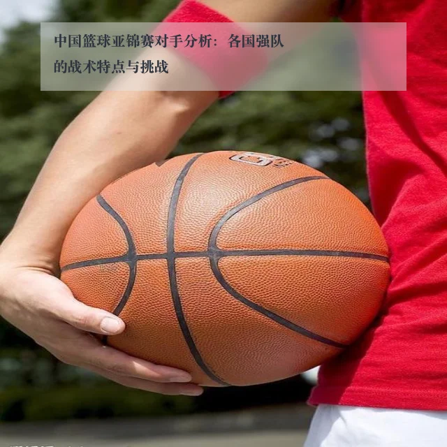 中国篮球亚锦赛对手分析:各国强队的战术特点与挑战